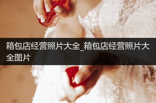 箱包店经营照片大全_箱包店经营照片大全图片