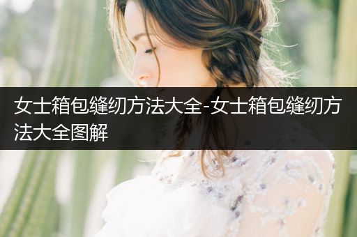 女士箱包缝纫方法大全-女士箱包缝纫方法大全图解