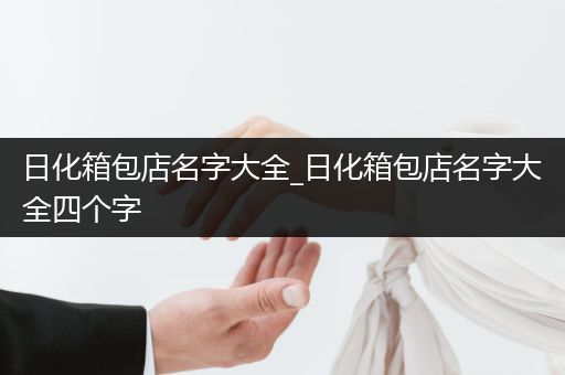 日化箱包店名字大全_日化箱包店名字大全四个字